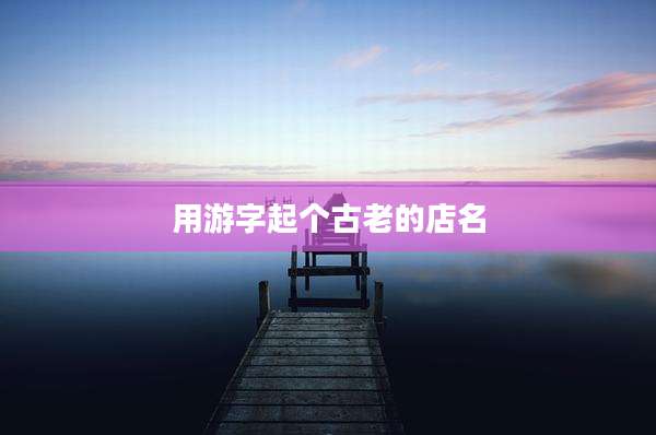 用游字起个古老的店名