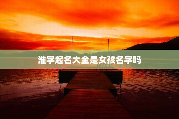 淮字起名大全是女孩名字吗