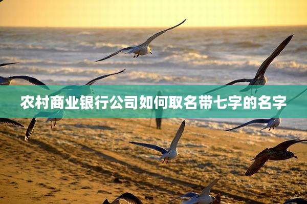 农村商业银行公司如何取名带七字的名字