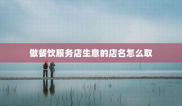 做餐饮服务店生意的店名怎么取