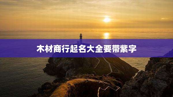 木材商行起名大全要带紫字