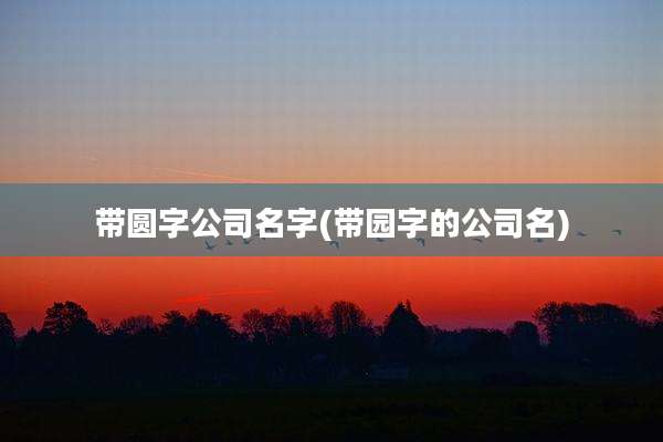 带圆字公司名字(带园字的公司名)