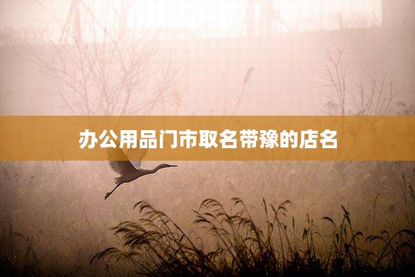 办公用品门市取名带豫的店名