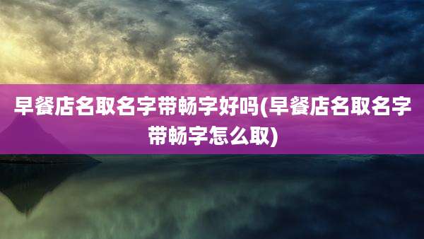 早餐店名取名字带畅字好吗(早餐店名取名字带畅字怎么取)