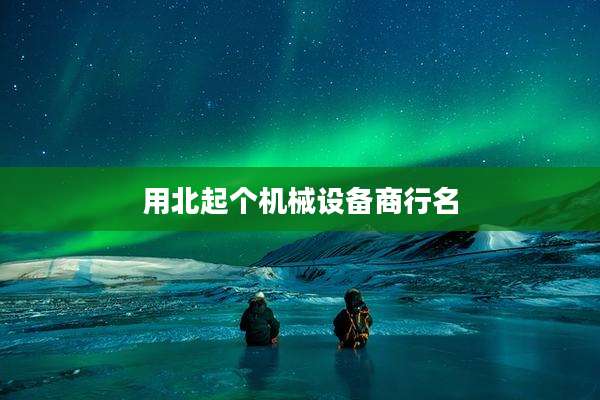 用北起个机械设备商行名