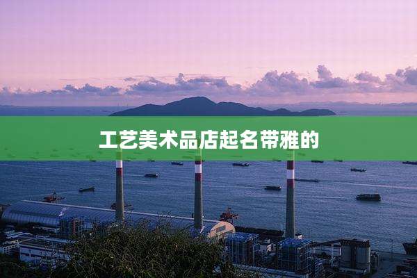 工艺美术品店起名带雅的