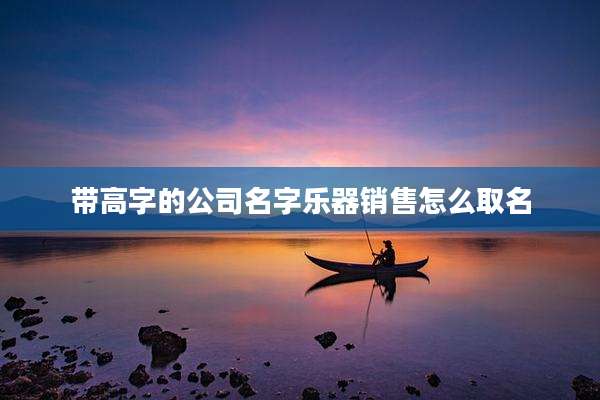 带高字的公司名字乐器销售怎么取名