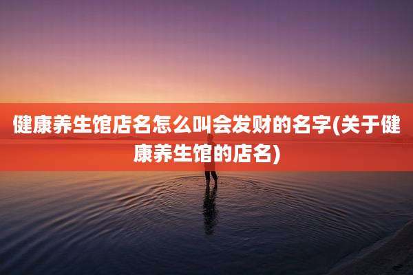 健康养生馆店名怎么叫会发财的名字(关于健康养生馆的店名)
