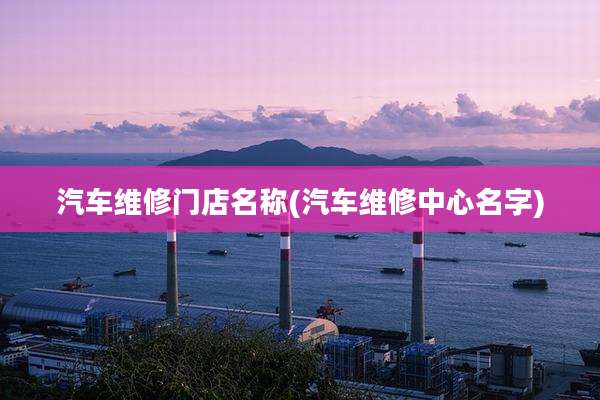 汽车维修门店名称(汽车维修中心名字)