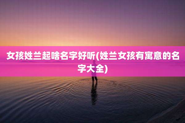女孩姓兰起啥名字好听(姓兰女孩有寓意的名字大全)