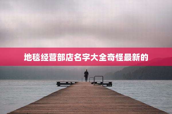 地毯经营部店名字大全奇怪最新的
