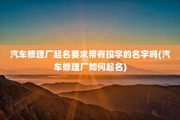 汽车修理厂起名要求带有投字的名字吗(汽车修理厂如何起名)