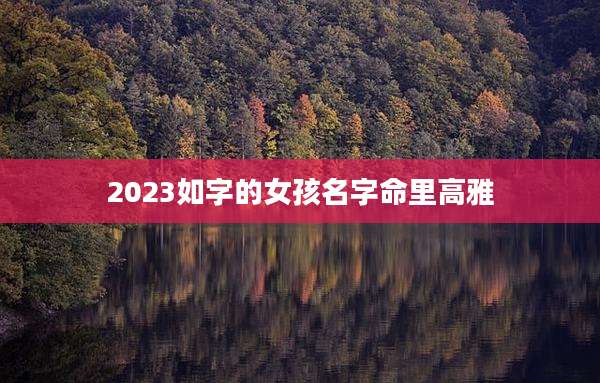 2023如字的女孩名字命里高雅