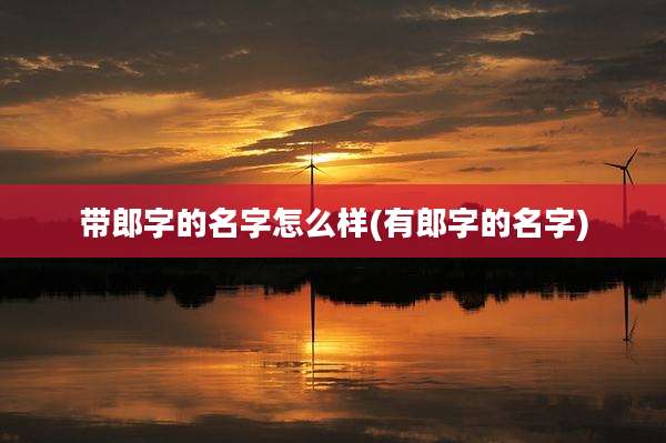 带郎字的名字怎么样(有郎字的名字)