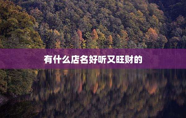 有什么店名好听又旺财的