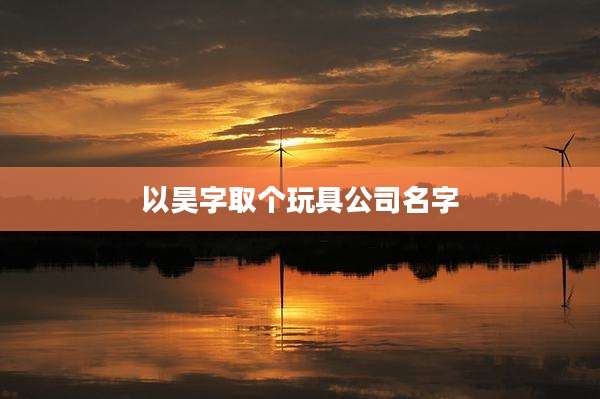 以昊字取个玩具公司名字