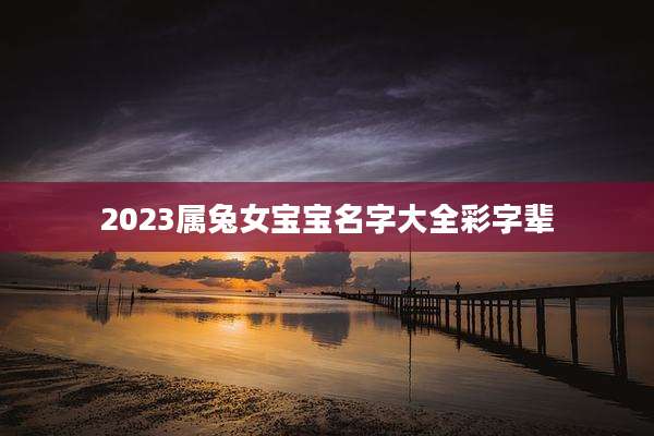 2023属兔女宝宝名字大全彩字辈