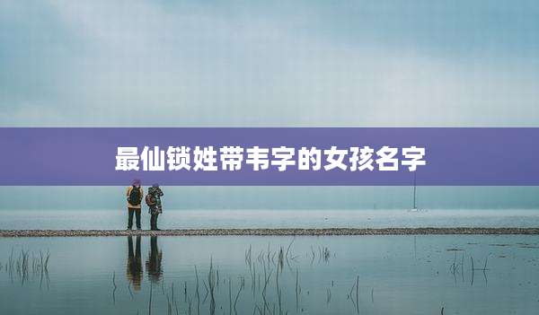 最仙锁姓带韦字的女孩名字
