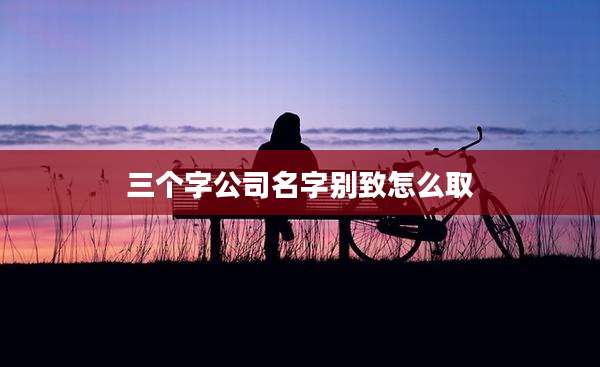 三个字公司名字别致怎么取