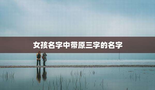 女孩名字中带原三字的名字