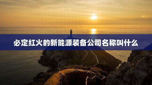 必定红火的新能源装备公司名称叫什么