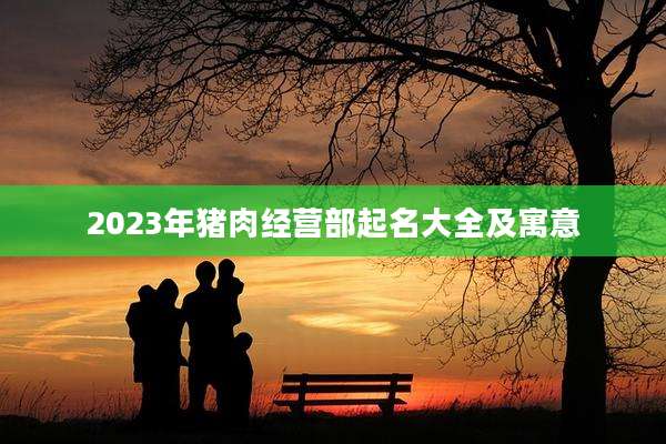 2023年猪肉经营部起名大全及寓意