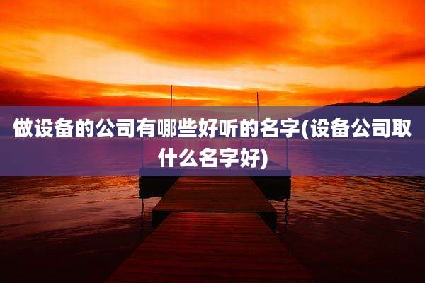做设备的公司有哪些好听的名字(设备公司取什么名字好)