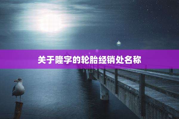 关于隆字的轮胎经销处名称