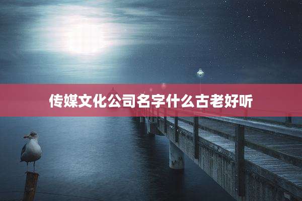 传媒文化公司名字什么古老好听