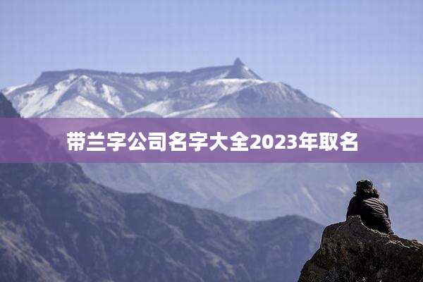 带兰字公司名字大全2023年取名