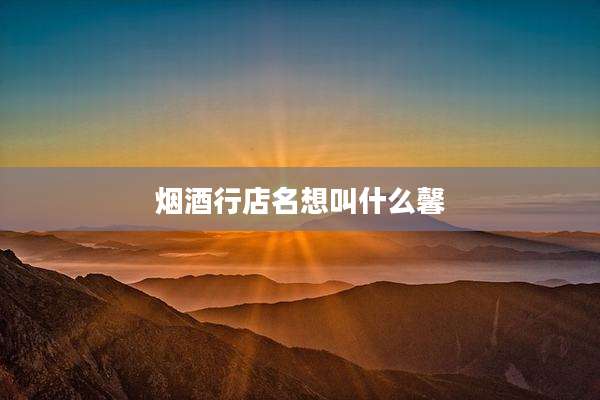 烟酒行店名想叫什么馨