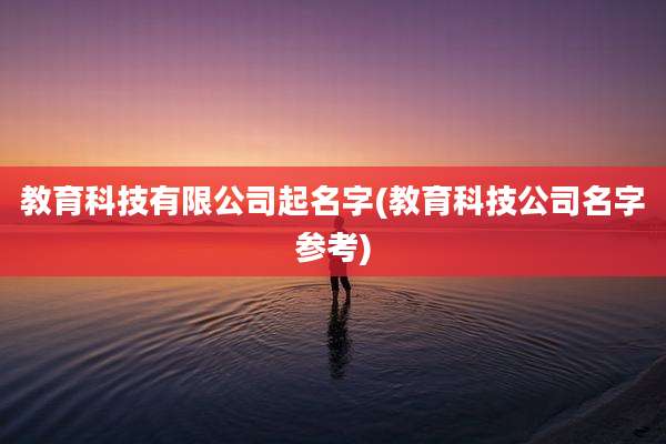 教育科技有限公司起名字(教育科技公司名字参考)