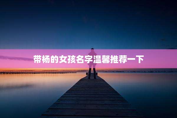 带杨的女孩名字温馨推荐一下