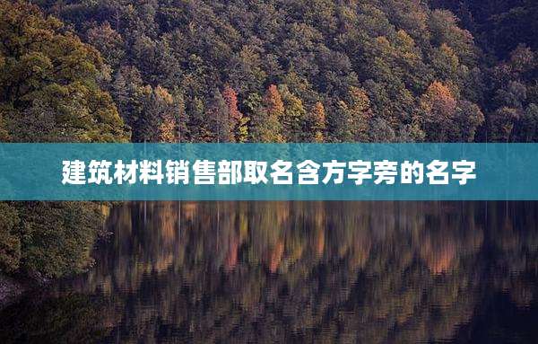 建筑材料销售部取名含方字旁的名字