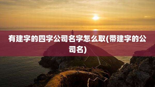 有建字的四字公司名字怎么取(带建字的公司名)