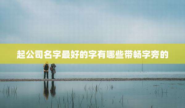 起公司名字最好的字有哪些带畅字旁的