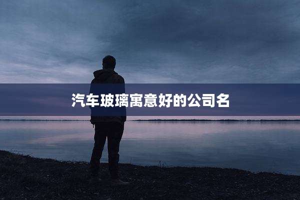 汽车玻璃寓意好的公司名