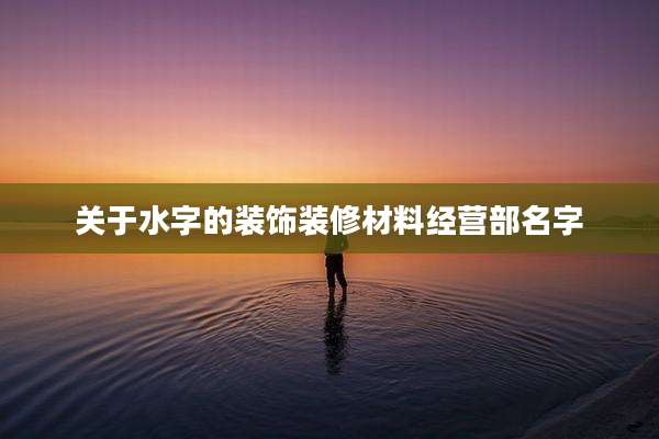 关于水字的装饰装修材料经营部名字