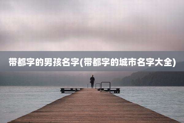 带都字的男孩名字(带都字的城市名字大全)