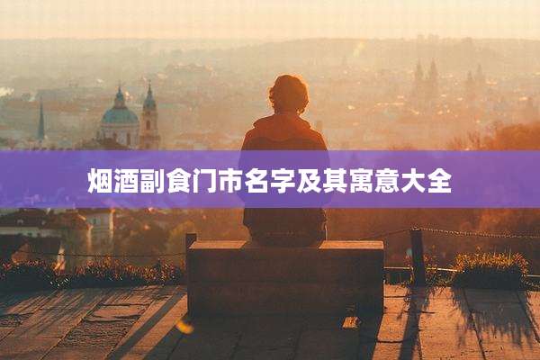 烟酒副食门市名字及其寓意大全