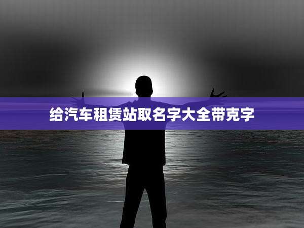 给汽车租赁站取名字大全带克字