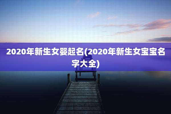 2020年新生女婴起名(2020年新生女宝宝名字大全)
