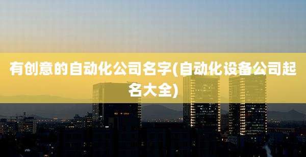 有创意的自动化公司名字(自动化设备公司起名大全)