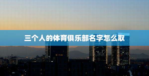 三个人的体育俱乐部名字怎么取