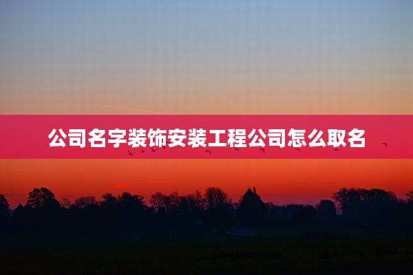 公司名字装饰安装工程公司怎么取名