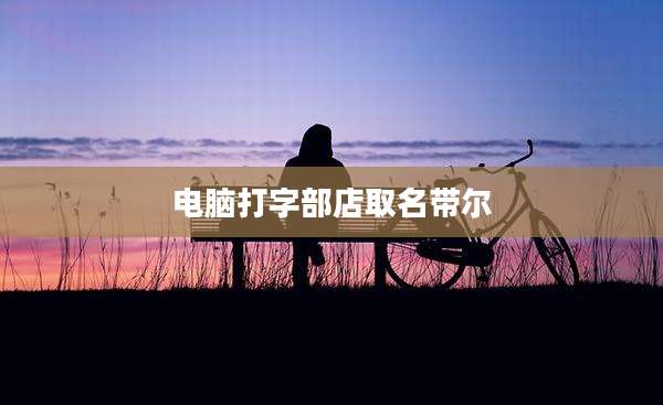 电脑打字部店取名带尔