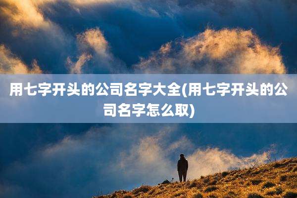 用七字开头的公司名字大全(用七字开头的公司名字怎么取)
