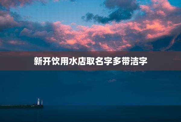 新开饮用水店取名字多带洁字