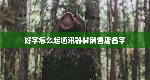好字怎么起通讯器材销售店名字