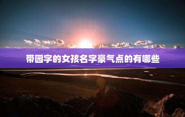 带园字的女孩名字豪气点的有哪些